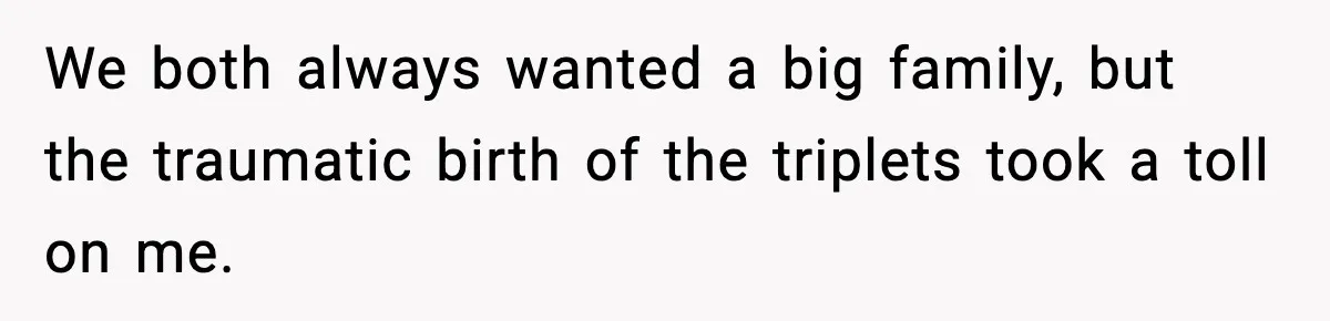 We both always wanted a big family, but the traumatic birth of the triplets took a toll on me.