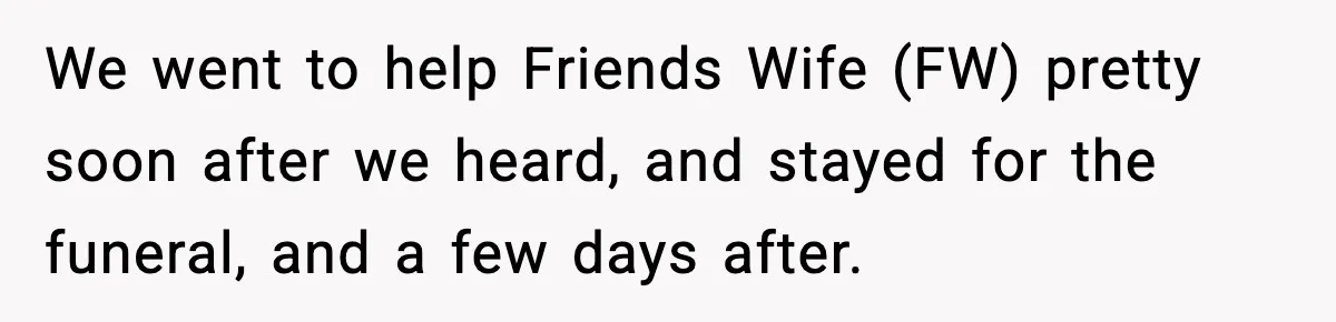 We went to help Friends Wife (FW) pretty soon after we heard, and stayed for the funeral, and a few days after.
