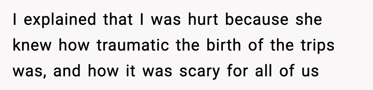 I explained that I was hurt because she knew how traumatic the birth of the trips was, and how it was scary for all of us