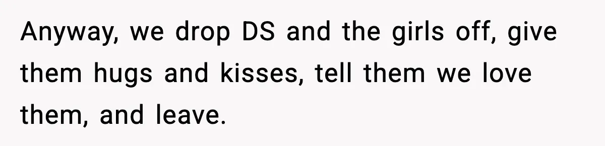 Anyway, we drop DS and the girls off, give them hugs and kisses, tell them we love them, and leave.
