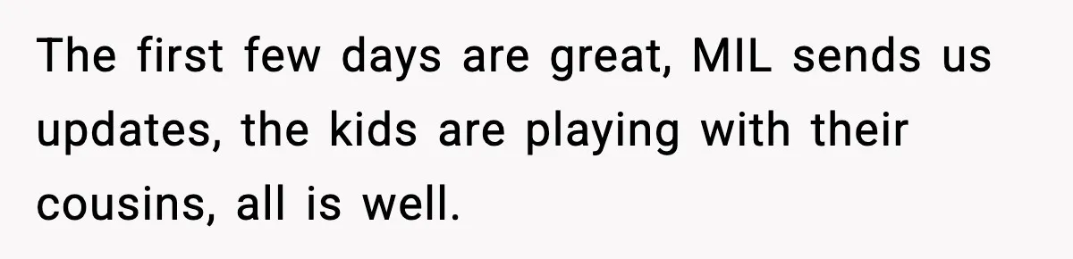 The first few days are great, MIL sends us updates, the kids are playing with their cousins, all is well.