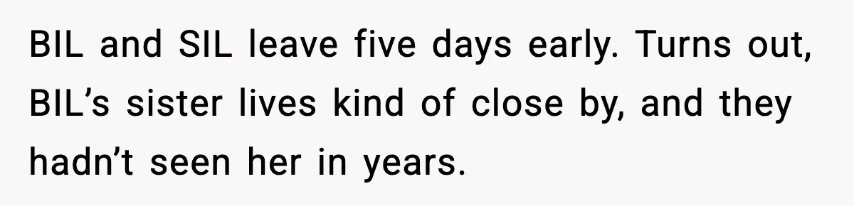 BIL and SIL leave five days early. Turns out, BIL’s sister lives kind of close by, and they hadn’t seen her in years.