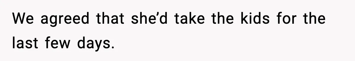 We agreed that she’d take the kids for the last few days.