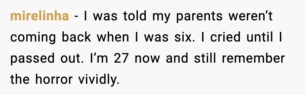 mirelinha - I was told my parents weren’t coming back when I was six. I cried until I passed out. I’m 27 now and still remember the horror vividly.