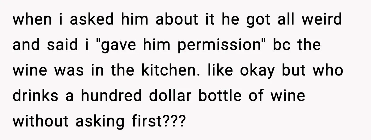 Woman Sends Venmo After Friend Drinks Her $120 Wine While House Sitting when i asked him about it he got all weird and said i "gave him permission" bc the wine was in the kitchen. like okay but who drinks a hundred...