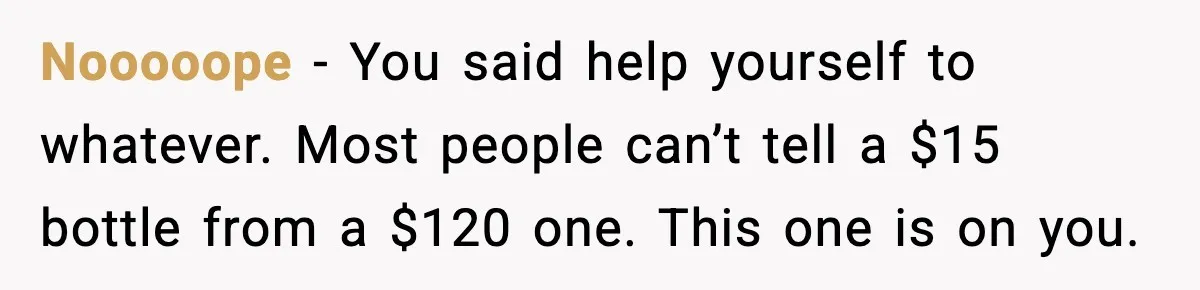 Woman Sends Venmo After Friend Drinks Her $120 Wine While House Sitting Nooooope - You said help yourself to whatever. Most people can’t tell a $15 bottle from a $120 one. This one is on you.