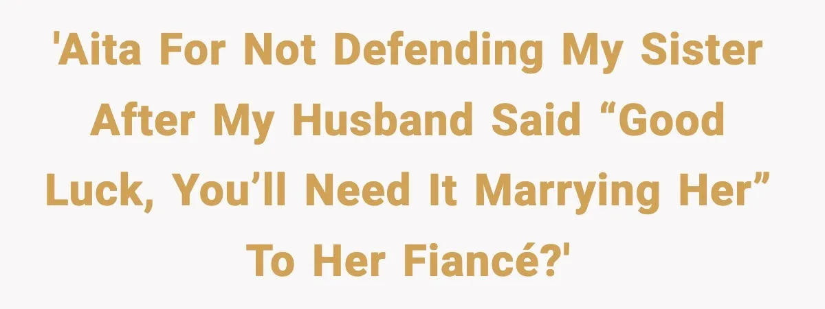 'AITA for not defending my sister after my husband said “good luck, you’ll need it marrying her” to her fiancé?'