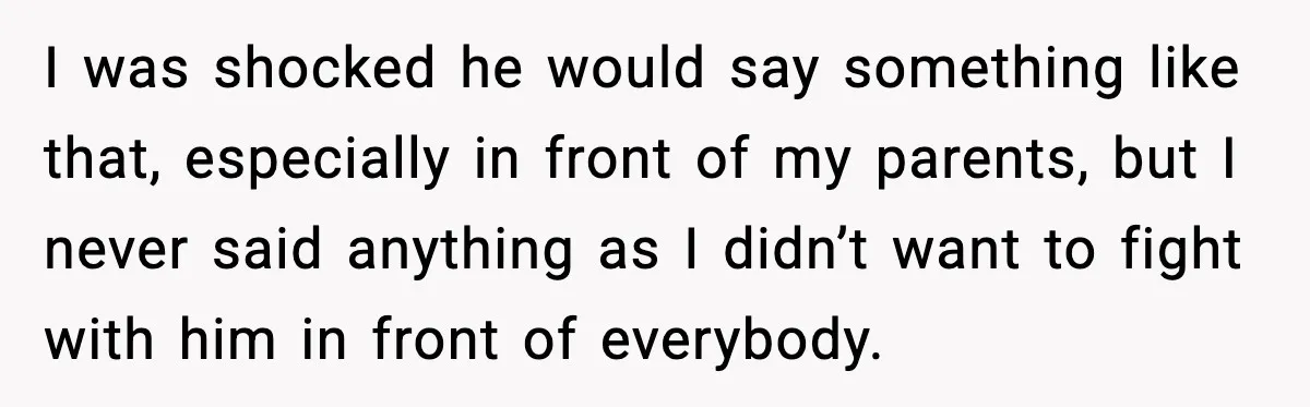 I was shocked he would say something like that, especially in front of my parents, but I never said anything as I didn’t want to fight with him in front...