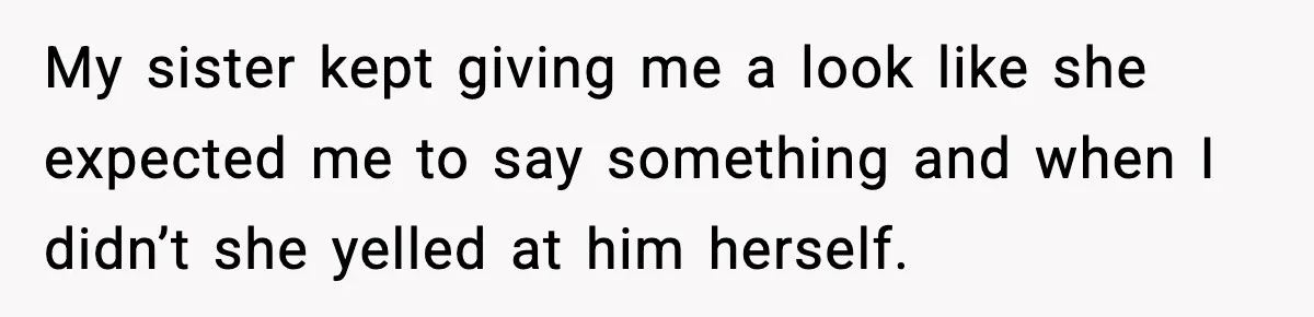 My sister kept giving me a look like she expected me to say something and when I didn’t she yelled at him herself.