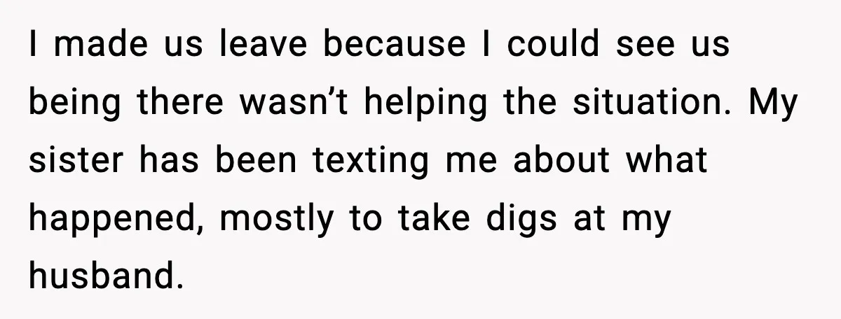 I made us leave because I could see us being there wasn’t helping the situation. My sister has been texting me about what happened, mostly to take digs at my...