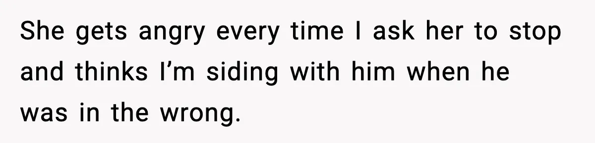 She gets angry every time I ask her to stop and thinks I’m siding with him when he was in the wrong.