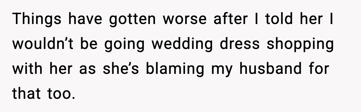 Things have gotten worse after I told her I wouldn’t be going wedding dress shopping with her as she’s blaming my husband for that too.