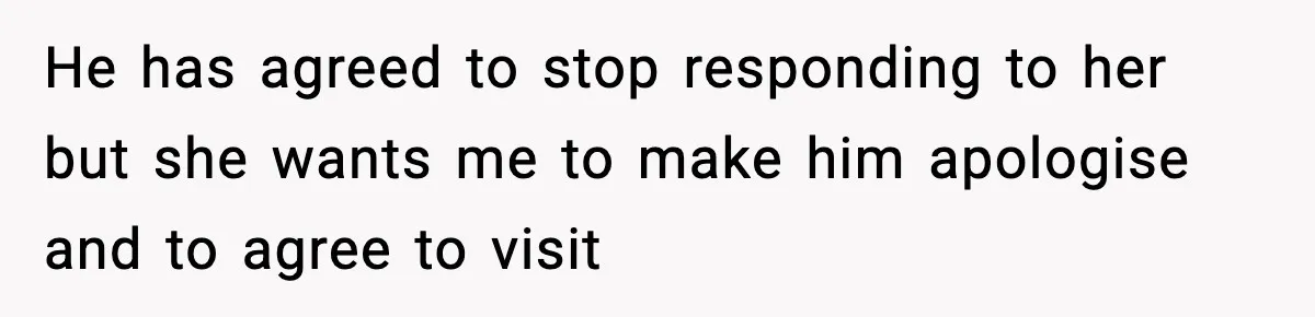 He has agreed to stop responding to her but she wants me to make him apologise and to agree to visit