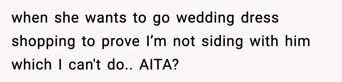 when she wants to go wedding dress shopping to prove I’m not siding with him which I can't do.. AITA?