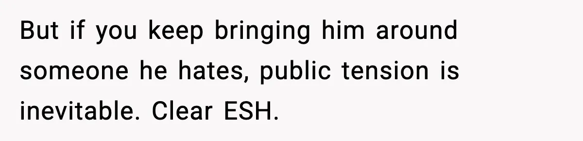 But if you keep bringing him around someone he hates, public tension is inevitable. Clear ESH.