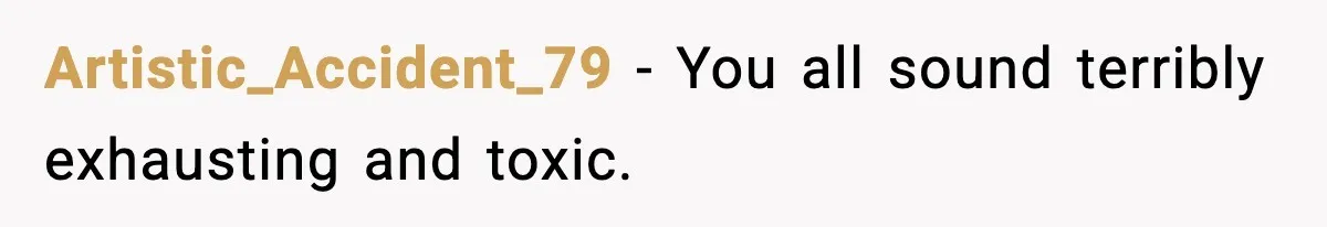 Artistic_Accident_79 − You all sound terribly exhausting and toxic.