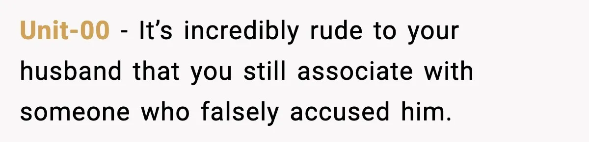 Unit-00 − It’s incredibly rude to your husband that you still associate with someone who falsely accused him.