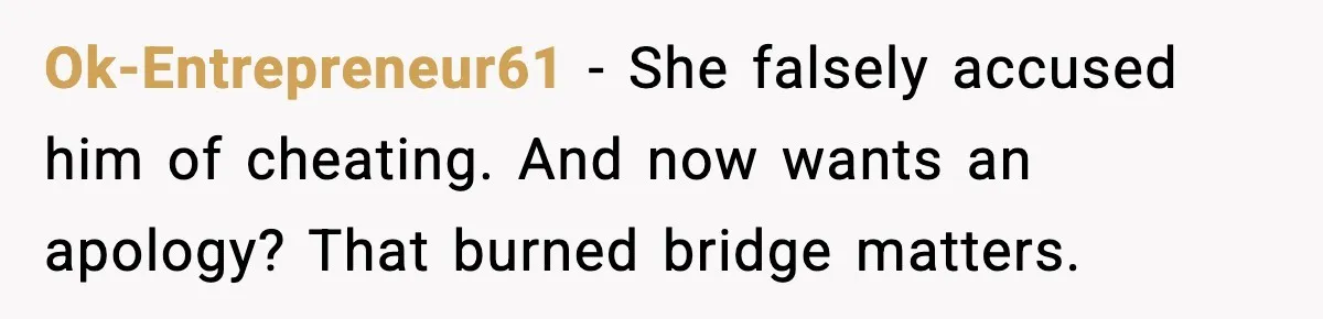 Ok-Entrepreneur61 − She falsely accused him of cheating. And now wants an apology? That burned bridge matters.