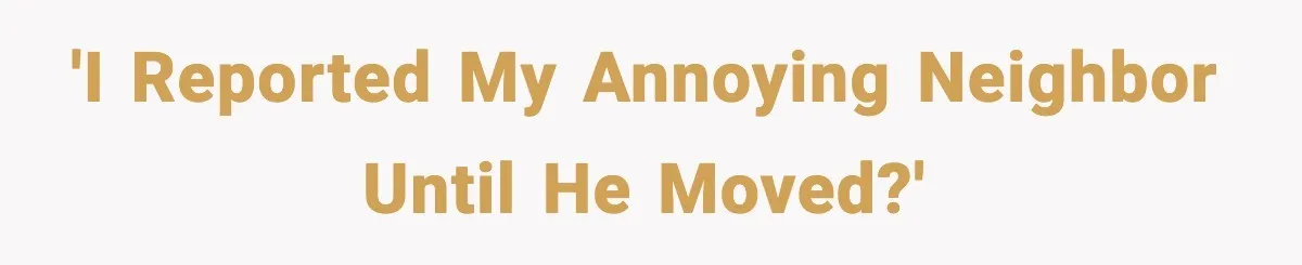 'I reported my annoying neighbor until he moved?'