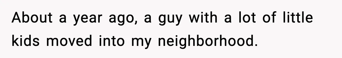 About a year ago, a guy with a lot of little kids moved into my neighborhood.