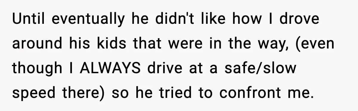 Until eventually he didn't like how I drove around his kids that were in the way, (even though I ALWAYS drive at a safe/slow speed there) so he tried to...