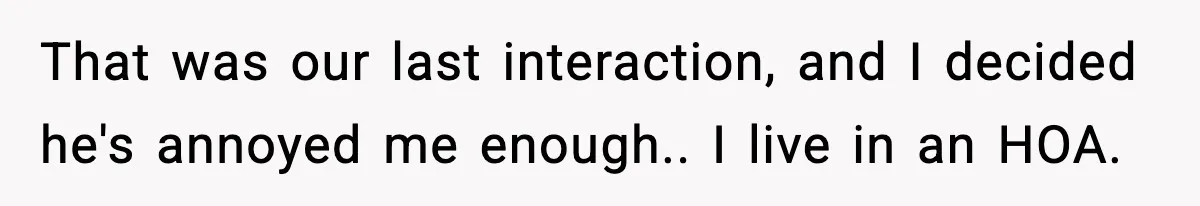 That was our last interaction, and I decided he's annoyed me enough.. I live in an HOA.