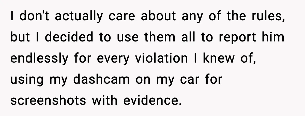 I don't actually care about any of the rules, but I decided to use them all to report him endlessly for every violation I knew of, using my dashcam on...