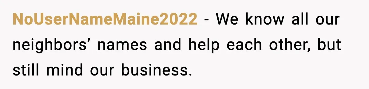 NoUserNameMaine2022 − We know all our neighbors’ names and help each other, but still mind our business.