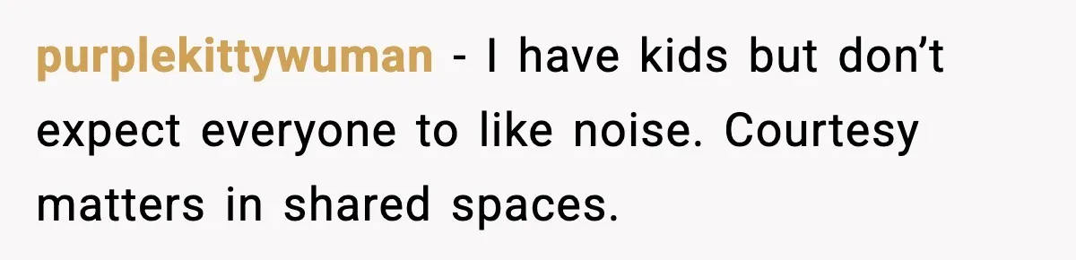 purplekittywuman − I have kids but don’t expect everyone to like noise. Courtesy matters in shared spaces.