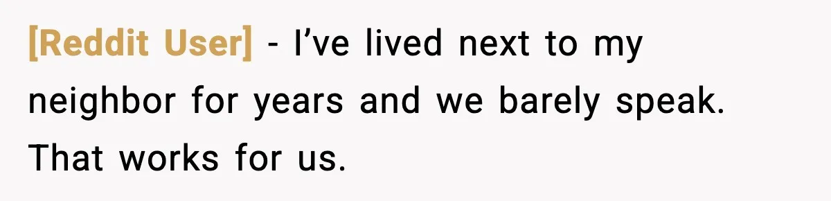 [Reddit User] − I’ve lived next to my neighbor for years and we barely speak. That works for us.
