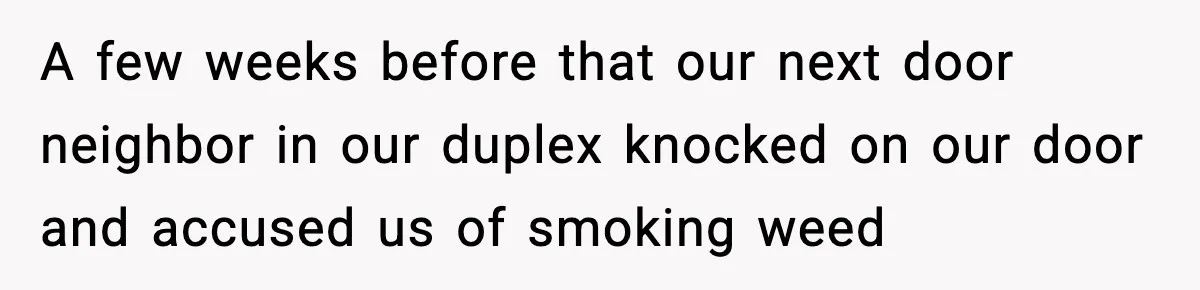 A few weeks before that our next door neighbor in our duplex knocked on our door and accused us of smoking weed