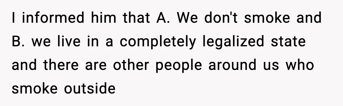 I informed him that A. We don't smoke and B. we live in a completely legalized state and there are other people around us who smoke outside
