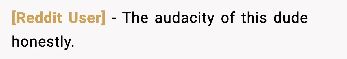 [Reddit User] − The audacity of this dude honestly.