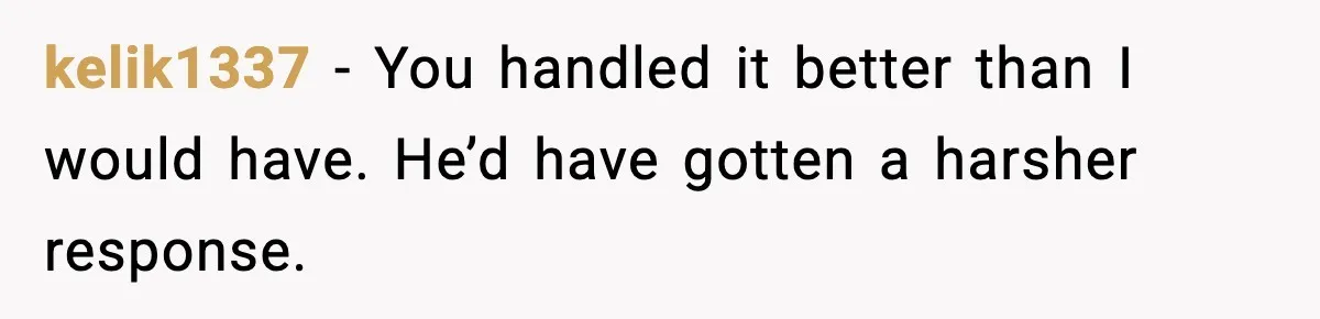 kelik1337 − You handled it better than I would have. He’d have gotten a harsher response.