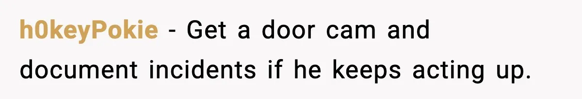 h0keyPokie − Get a door cam and document incidents if he keeps acting up.