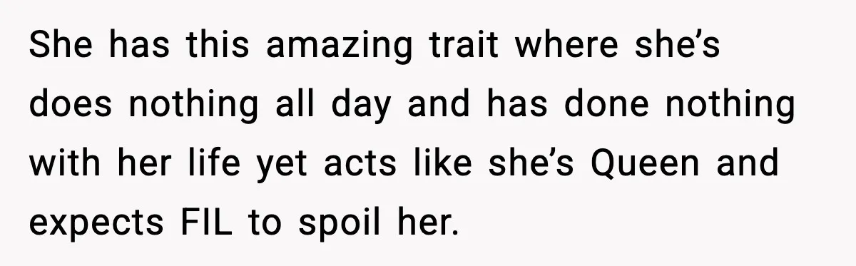 She has this amazing trait where she’s does nothing all day and has done nothing with her life yet acts like she’s Queen and expects FIL to spoil her.