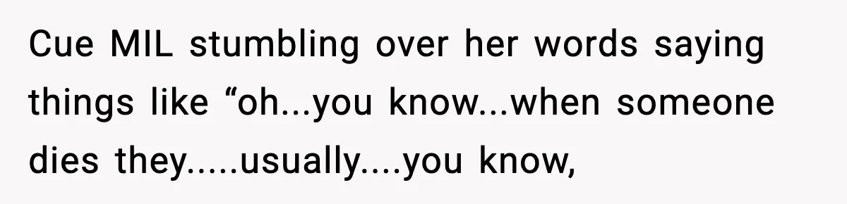 Cue MIL stumbling over her words saying things like “oh...you know...when someone dies they.....usually....you know,