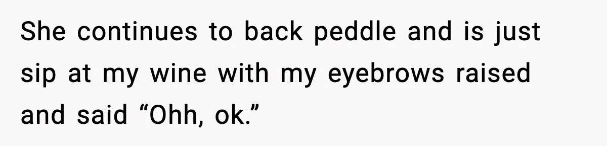 She continues to back peddle and is just sip at my wine with my eyebrows raised and said “Ohh, ok.”