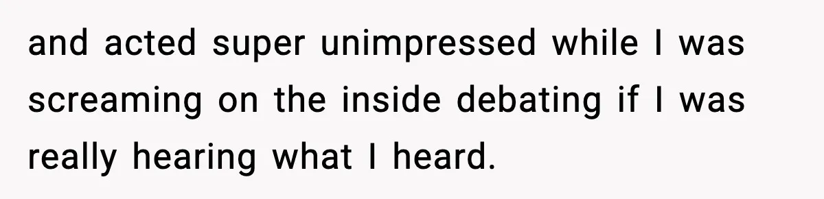 and acted super unimpressed while I was screaming on the inside debating if I was really hearing what I heard.