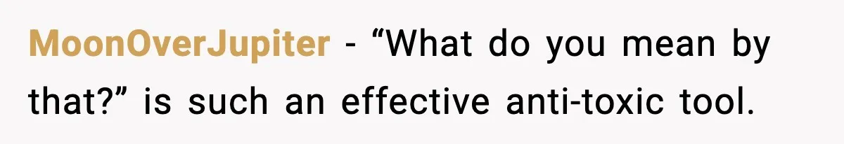 MoonOverJupiter − “What do you mean by that?” is such an effective anti-toxic tool.