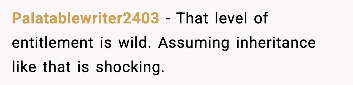 Palatablewriter2403 − That level of entitlement is wild. Assuming inheritance like that is shocking.