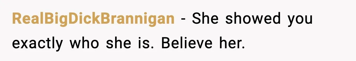 RealBigDickBrannigan − She showed you exactly who she is. Believe her.