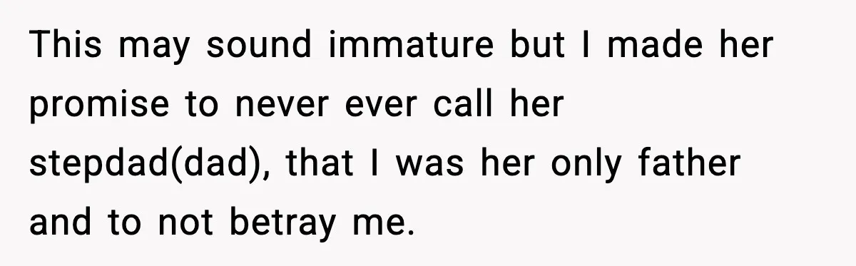 Dad Says He Won’t Attend Wedding If Stepdad Walks Daughter Too This may sound immature but I made her promise to never ever call her stepdad(dad), that I was her only father and to not betray me.