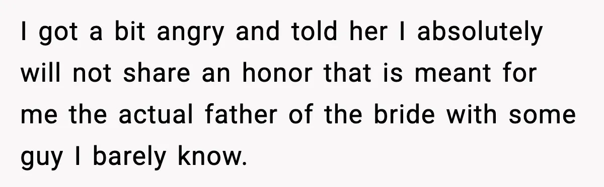 Dad Says He Won’t Attend Wedding If Stepdad Walks Daughter Too I got a bit angry and told her I absolutely will not share an honor that is meant for me the actual father of the bride with some guy I...