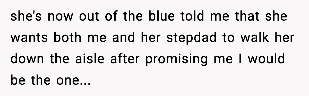 Dad Says He Won’t Attend Wedding If Stepdad Walks Daughter Too she's now out of the blue told me that she wants both me and her stepdad to walk her down the aisle after promising me I would be the one...