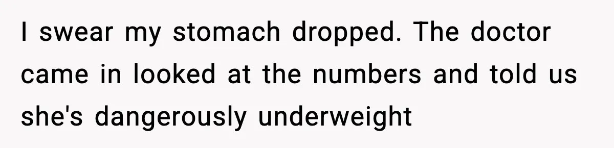 I swear my stomach dropped. The doctor came in looked at the numbers and told us she's dangerously underweight