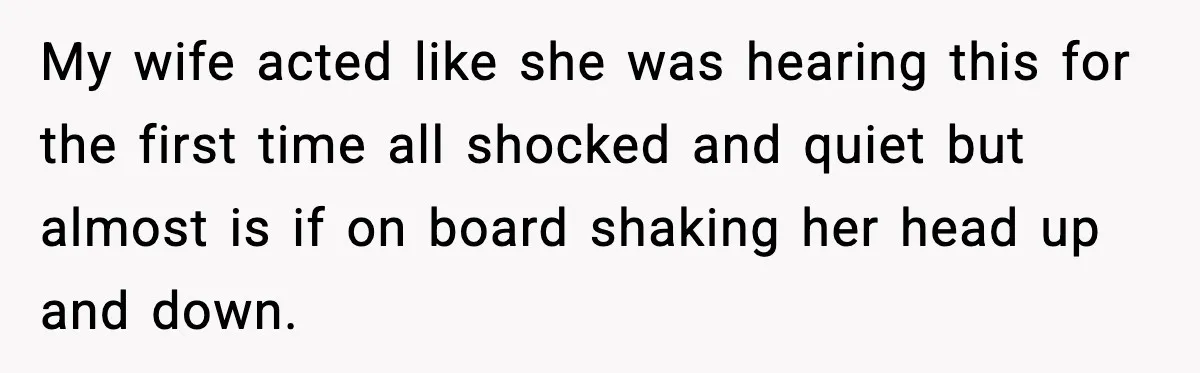 My wife acted like she was hearing this for the first time all shocked and quiet but almost is if on board shaking her head up and down.