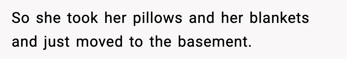 So she took her pillows and her blankets and just moved to the basement.