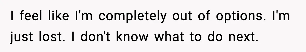 I feel like I'm completely out of options. I'm just lost. I don't know what to do next.