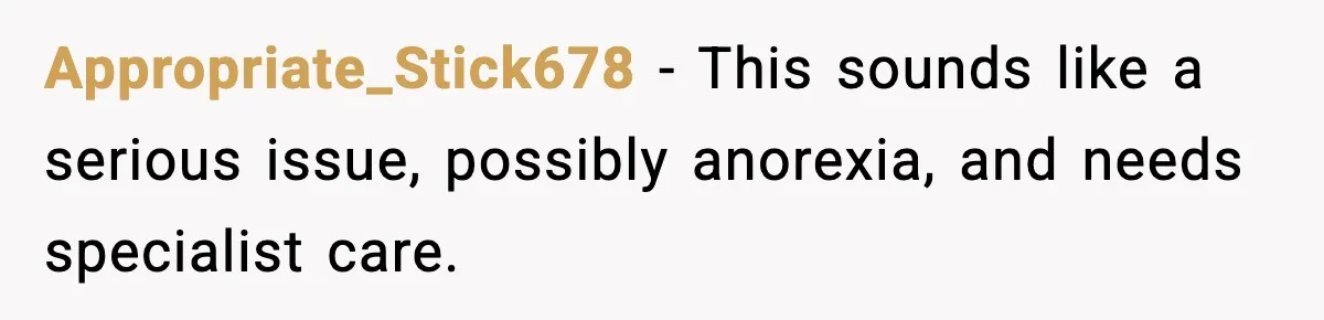 Appropriate_Stick678 − This sounds like a serious issue, possibly anorexia, and needs specialist care.